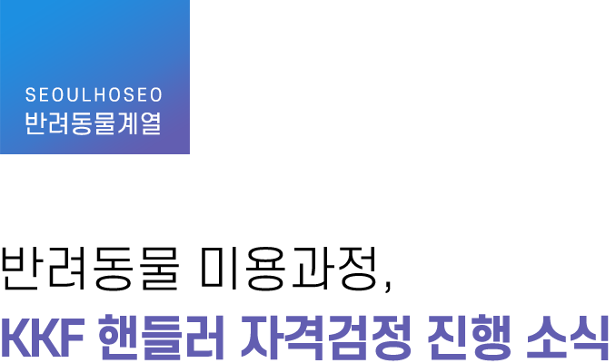 반려동물계열 | 반려동물 미용과정, KKF 핸들러 자격검정 진행 소식