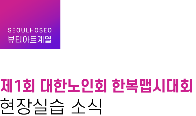 뷰티아트계열 | 제1회 대한노인회 한복맵시대회 현장실습 소식